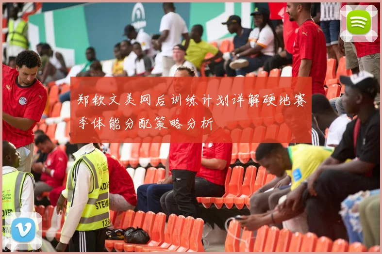 郑钦文美网后训练计划详解硬地赛季体能分配策略分析